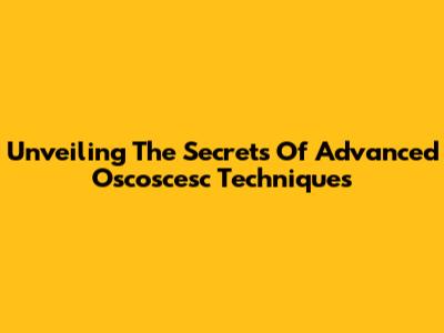 Unveiling The Secrets Of Advanced Oscoscesc Techniques