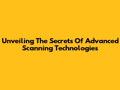 Unveiling The Secrets Of Advanced Scanning Technologies