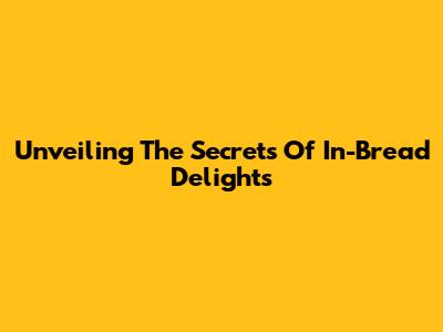 Unveiling The Secrets Of In-Bread Delights