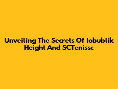 Unveiling The Secrets Of Iobublik Height And SCTenissc