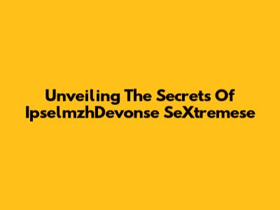 Unveiling The Secrets Of IpselmzhDevonse SeXtremese