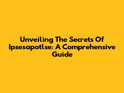 Unveiling The Secrets Of Ipsesapotlse: A Comprehensive Guide