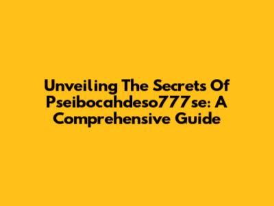 Unveiling The Secrets Of Pseibocahdeso777se: A Comprehensive Guide