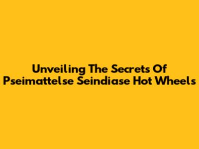 Unveiling The Secrets Of Pseimattelse Seindiase Hot Wheels