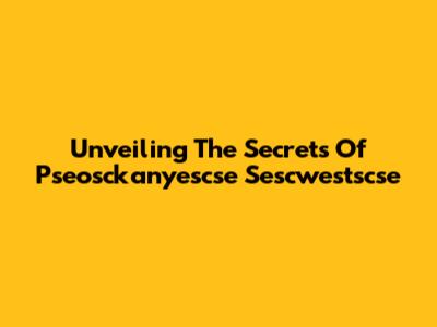 Unveiling The Secrets Of Pseosckanyescse Sescwestscse