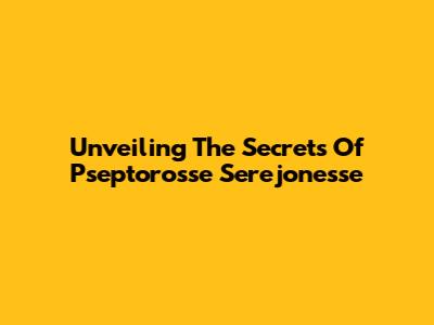 Unveiling The Secrets Of Pseptorosse Serejonesse