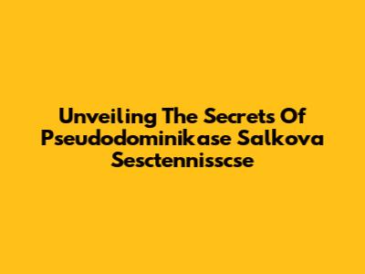 Unveiling The Secrets Of Pseudodominikase Salkova Sesctennisscse
