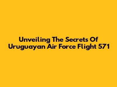 Unveiling The Secrets Of Uruguayan Air Force Flight 571