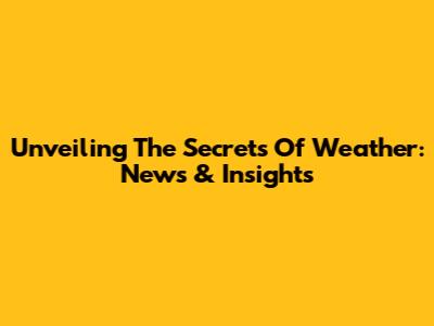 Unveiling The Secrets Of Weather: News & Insights