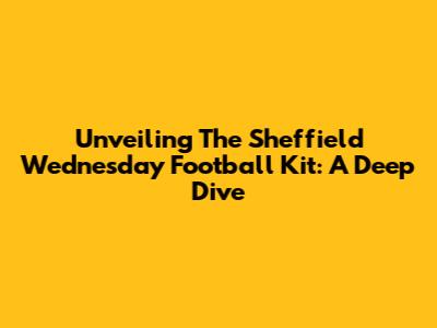 Unveiling The Sheffield Wednesday Football Kit: A Deep Dive