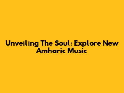 Unveiling The Soul: Explore New Amharic Music