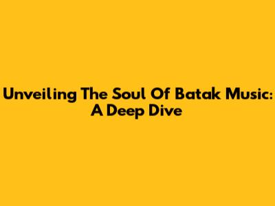 Unveiling The Soul Of Batak Music: A Deep Dive