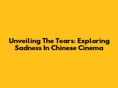Unveiling The Tears: Exploring Sadness In Chinese Cinema