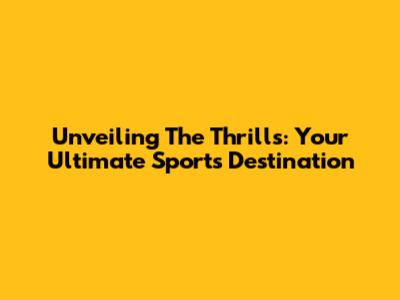 Unveiling The Thrills: Your Ultimate Sports Destination