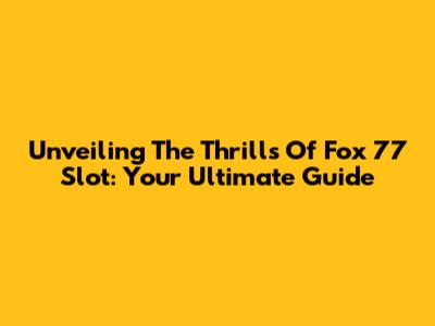 Unveiling The Thrills Of Fox 77 Slot: Your Ultimate Guide