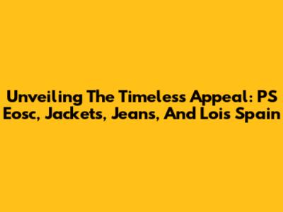 Unveiling The Timeless Appeal: PS Eosc, Jackets, Jeans, And Lois Spain