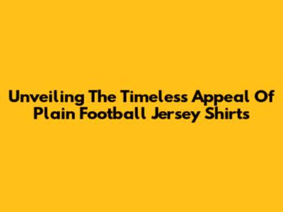 Unveiling The Timeless Appeal Of Plain Football Jersey Shirts