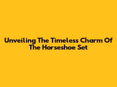 Unveiling The Timeless Charm Of The Horseshoe Set