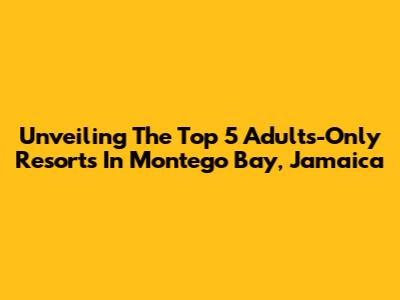 Unveiling The Top 5 Adults-Only Resorts In Montego Bay, Jamaica