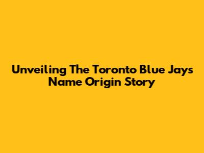 Unveiling The Toronto Blue Jays Name Origin Story