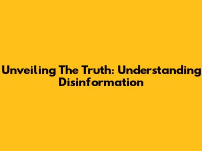 Unveiling The Truth: Understanding Disinformation
