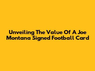 Unveiling The Value Of A Joe Montana Signed Football Card