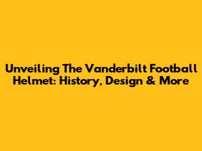 Unveiling The Vanderbilt Football Helmet: History, Design & More