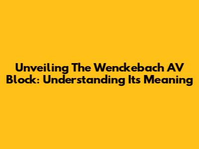 Unveiling The Wenckebach AV Block: Understanding Its Meaning