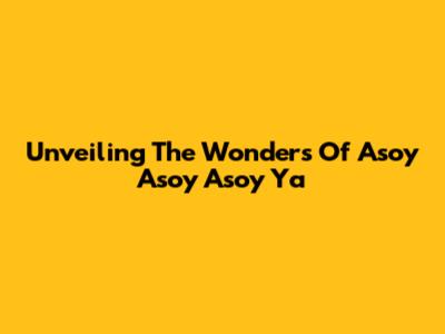 Unveiling The Wonders Of Asoy Asoy Asoy Ya