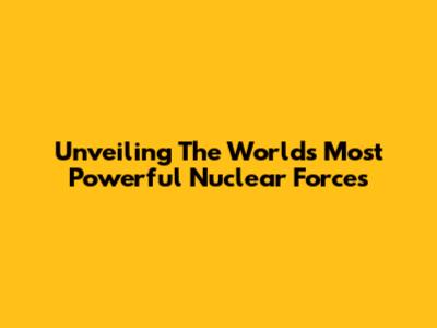 Unveiling The World's Most Powerful Nuclear Forces