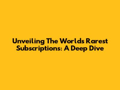 Unveiling The World's Rarest Subscriptions: A Deep Dive