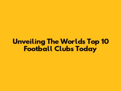 Unveiling The World's Top 10 Football Clubs Today