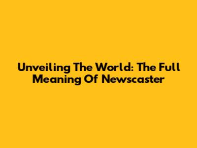 Unveiling The World: The Full Meaning Of Newscaster