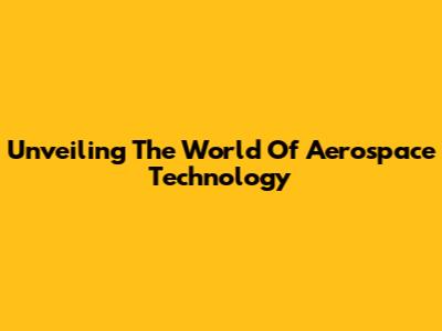 Unveiling The World Of Aerospace Technology