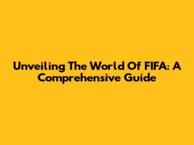Unveiling The World Of FIFA: A Comprehensive Guide