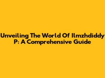 Unveiling The World Of Ilmzhdiddy P: A Comprehensive Guide