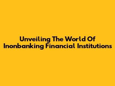 Unveiling The World Of Inonbanking Financial Institutions
