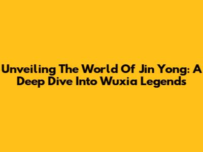 Unveiling The World Of Jin Yong: A Deep Dive Into Wuxia Legends