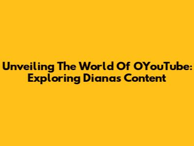 Unveiling The World Of OYouTube: Exploring Diana's Content
