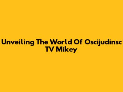 Unveiling The World Of Oscijudinsc TV Mikey