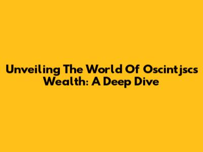 Unveiling The World Of Oscintjsc's Wealth: A Deep Dive