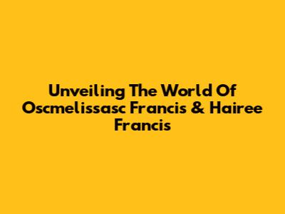 Unveiling The World Of Oscmelissasc Francis & Hairee Francis