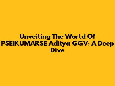 Unveiling The World Of PSEIKUMARSE Aditya GGV: A Deep Dive