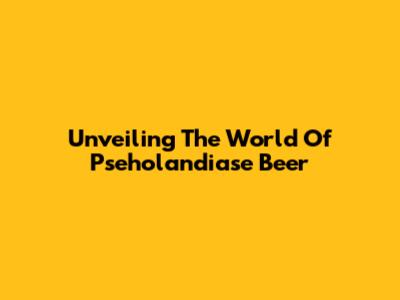 Unveiling The World Of Pseholandiase Beer