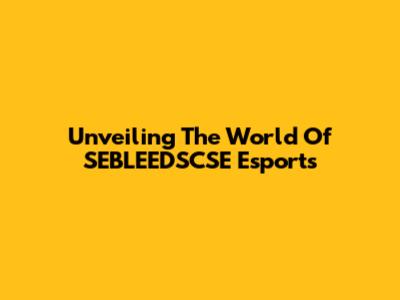 Unveiling The World Of SEBLEEDSCSE Esports