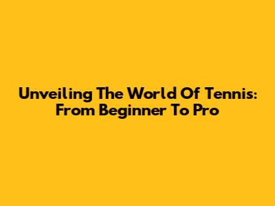 Unveiling The World Of Tennis: From Beginner To Pro