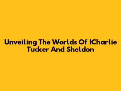Unveiling The Worlds Of ICharlie Tucker And Sheldon