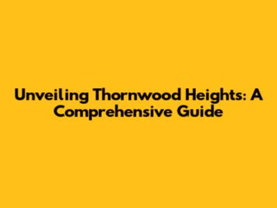 Unveiling Thornwood Heights: A Comprehensive Guide