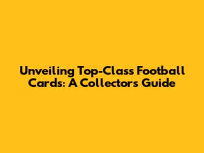 Unveiling Top-Class Football Cards: A Collector's Guide