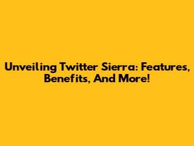 Unveiling Twitter Sierra: Features, Benefits, And More!